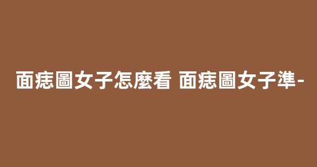 面痣圖女子怎麼看 面痣圖女子準-